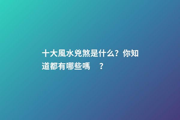 十大風水兇煞是什么？你知道都有哪些嗎？